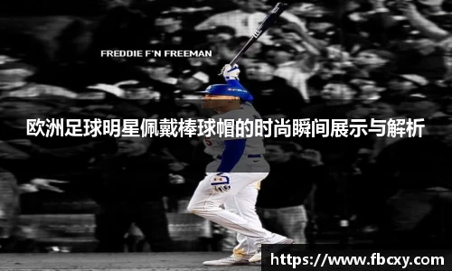 欧洲足球明星佩戴棒球帽的时尚瞬间展示与解析