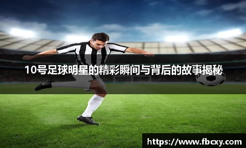 10号足球明星的精彩瞬间与背后的故事揭秘