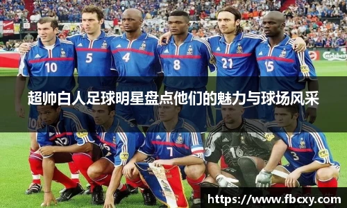 超帅白人足球明星盘点他们的魅力与球场风采